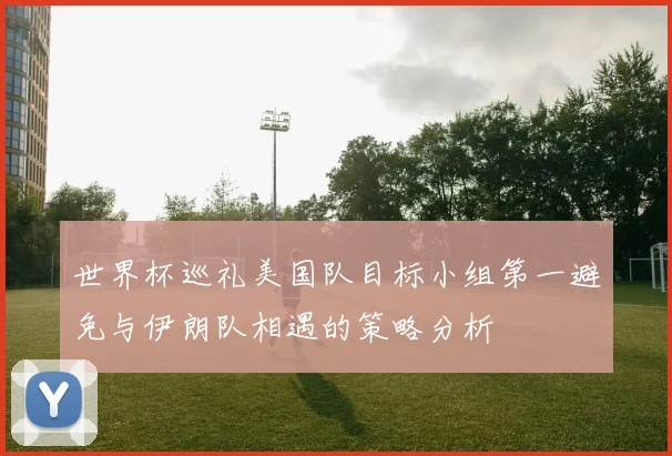 世界杯巡礼美国队目标小组第一避免与伊朗队相遇的策略分析