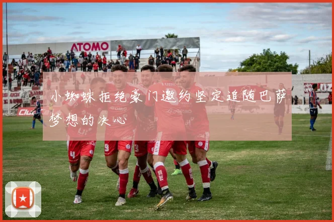 小蜘蛛拒绝豪门邀约坚定追随巴萨梦想的决心