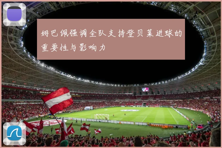 姆巴佩强调全队支持登贝莱进球的重要性与影响力