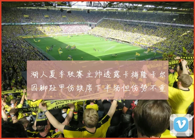 湖人夏季联赛主帅透露卡梅隆卡尔因脚趾甲伤缺席下半场但伤势不重