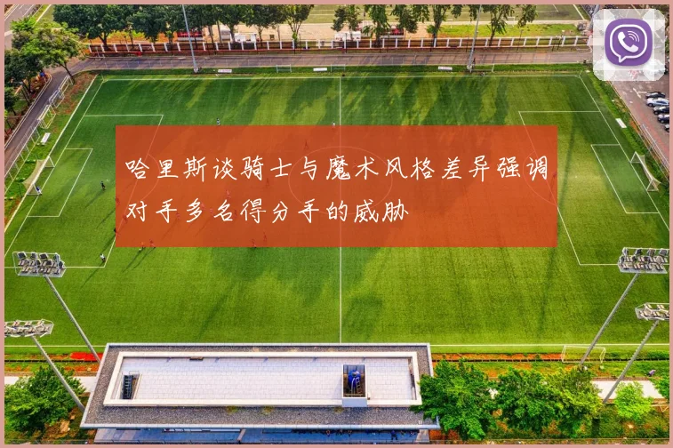 哈里斯谈骑士与魔术风格差异强调对手多名得分手的威胁