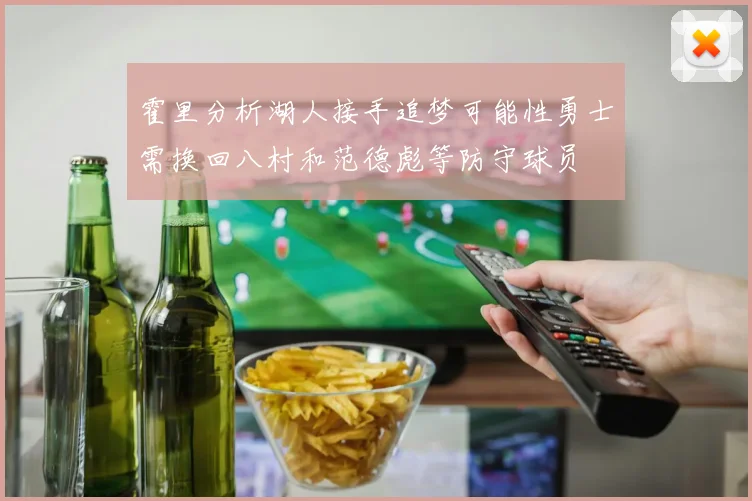 霍里分析湖人接手追梦可能性勇士需换回八村和范德彪等防守球员