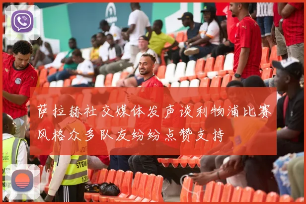萨拉赫社交媒体发声谈利物浦比赛风格众多队友纷纷点赞支持