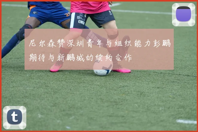尼尔森赞深圳青年与组织能力彭鹏期待与新鹏城的续约合作
