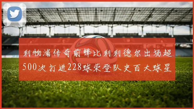 利物浦传奇前锋比利利德尔出场超500次打进228球荣登队史百大球星第11位