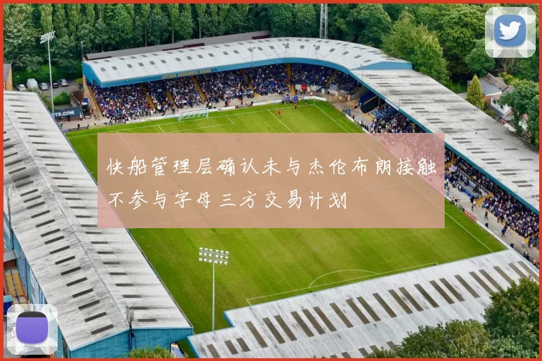 快船管理层确认未与杰伦布朗接触不参与字母三方交易计划