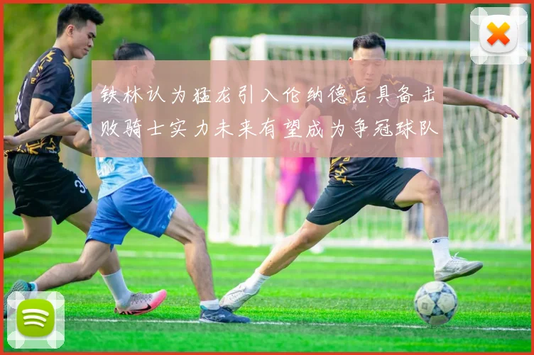 铁林认为猛龙引入伦纳德后具备击败骑士实力未来有望成为争冠球队