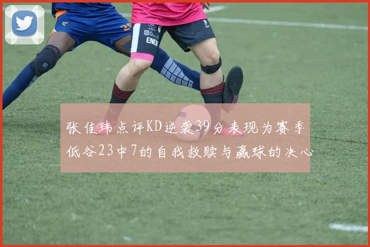 张佳玮点评KD逆袭39分表现为赛季低谷23中7的自我救赎与赢球的决心