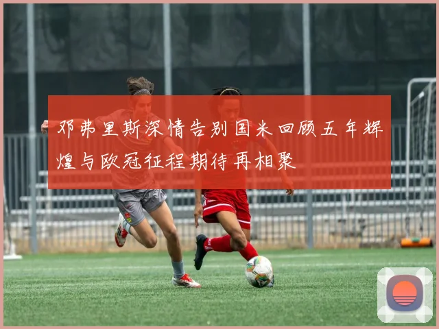 邓弗里斯深情告别国米回顾五年辉煌与欧冠征程期待再相聚