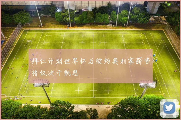 拜仁计划世界杯后续约奥利塞薪资将仅次于凯恩