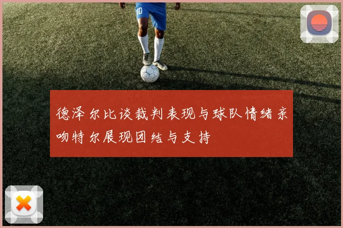 德泽尔比谈裁判表现与球队情绪亲吻特尔展现团结与支持
