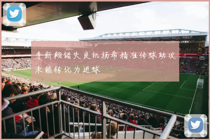 李新翔错失良机杨希精准传球助攻未能转化为进球