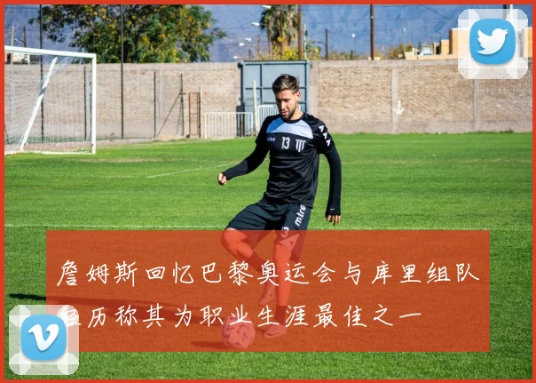詹姆斯回忆巴黎奥运会与库里组队经历称其为职业生涯最佳之一