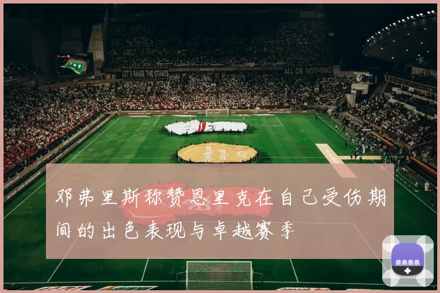 邓弗里斯称赞恩里克在自己受伤期间的出色表现与卓越赛季