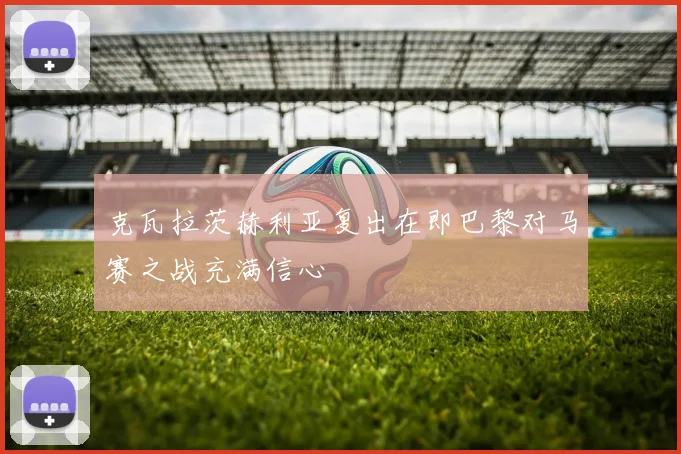 克瓦拉茨赫利亚复出在即巴黎对马赛之战充满信心