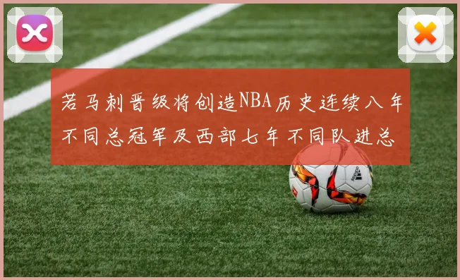 若马刺晋级将创造NBA历史连续八年不同总冠军及西部七年不同队进总决赛的奇迹